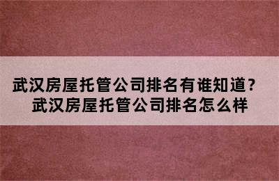 武汉房屋托管公司排名有谁知道？ 武汉房屋托管公司排名怎么样